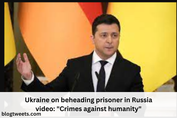 Ukraine on beheading prisoner in Russia video: “Crimes against humanity”