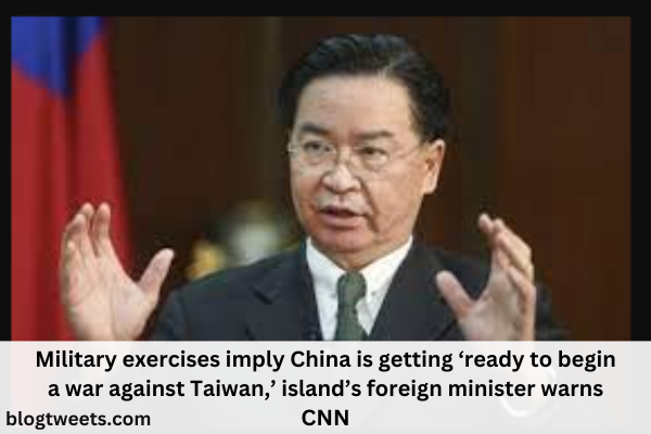 Military exercises imply China is getting ‘ready to begin a war against Taiwan,’ island’s foreign minister warns CNN