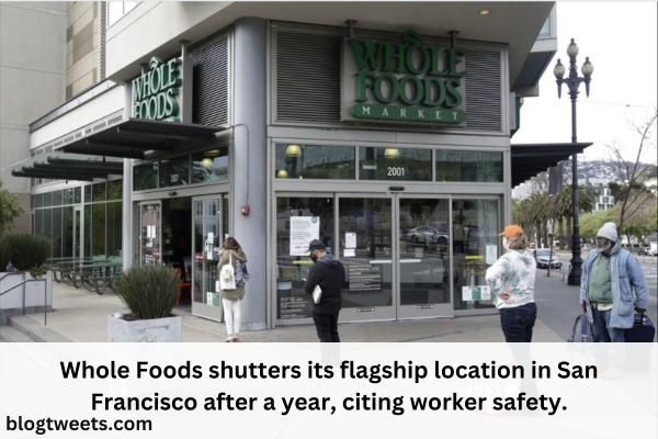 Whole Foods shutters its flagship location in San Francisco after a year, citing worker safety