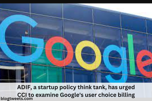 ADIF, a startup policy think tank, has urged CCI to examine Google’s user choice billing